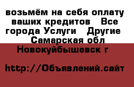 возьмём на себя оплату ваших кредитов - Все города Услуги » Другие   . Самарская обл.,Новокуйбышевск г.